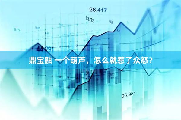 鼎宝融 一个葫芦，怎么就惹了众怒？