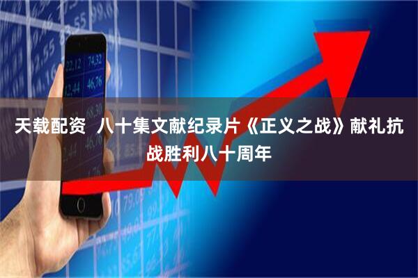 天载配资  八十集文献纪录片《正义之战》献礼抗战胜利八十周年