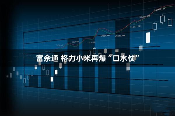 富余通 格力小米再爆“口水仗”
