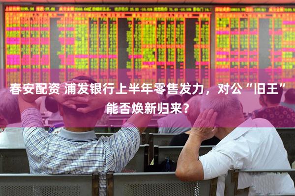 春安配资 浦发银行上半年零售发力，对公“旧王”能否焕新归来？