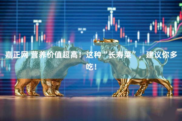 嘉正网 营养价值超高！这种“长寿菜”，建议你多吃！