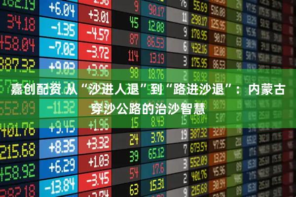 嘉创配资 从“沙进人退”到“路进沙退”：内蒙古穿沙公路的治沙智慧