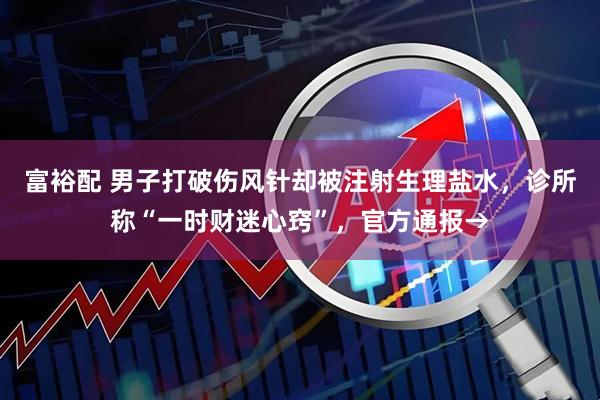 富裕配 男子打破伤风针却被注射生理盐水，诊所称“一时财迷心窍”，官方通报→