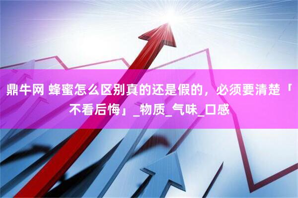 鼎牛网 蜂蜜怎么区别真的还是假的，必须要清楚「不看后悔」_物质_气味_口感