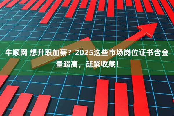 牛顺网 想升职加薪？2025这些市场岗位证书含金量超高，赶紧收藏！