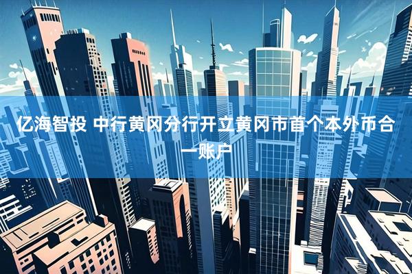 亿海智投 中行黄冈分行开立黄冈市首个本外币合一账户