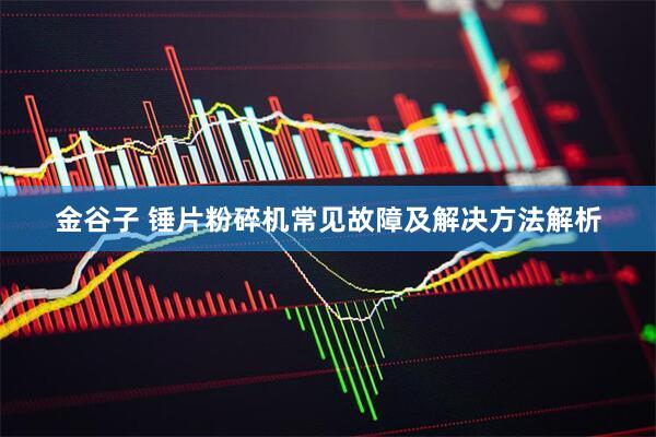 金谷子 锤片粉碎机常见故障及解决方法解析