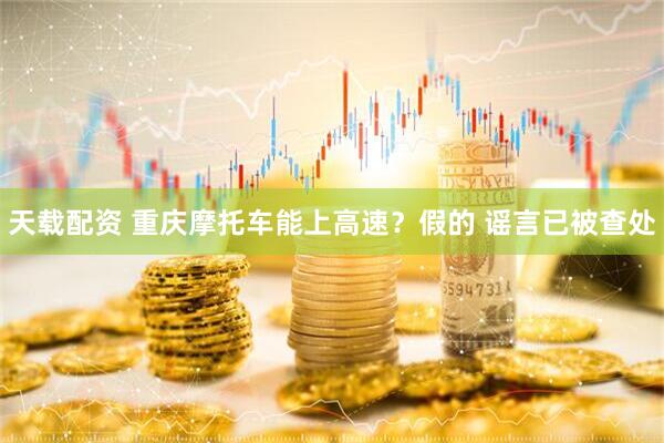 天载配资 重庆摩托车能上高速？假的 谣言已被查处