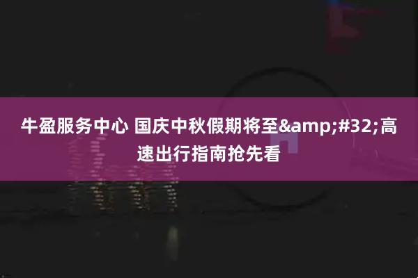 牛盈服务中心 国庆中秋假期将至&#32;高速出行指南抢先看