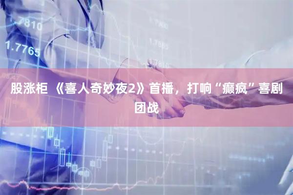 股涨柜 《喜人奇妙夜2》首播，打响“癫疯”喜剧团战