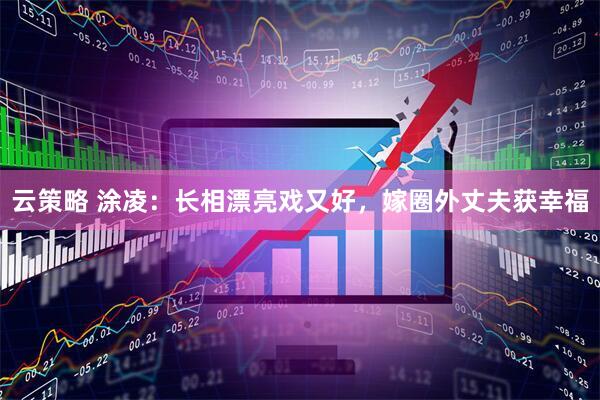 云策略 涂凌：长相漂亮戏又好，嫁圈外丈夫获幸福