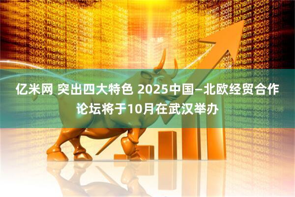 亿米网 突出四大特色 2025中国—北欧经贸合作论坛将于10月在武汉举办