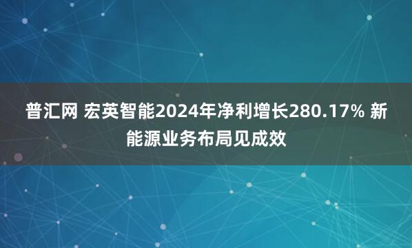 普汇网 宏英智能2024年净利增长280.17% 新能源业务布局见成效
