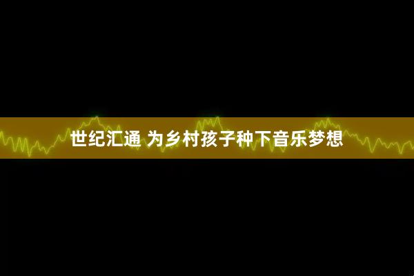 世纪汇通 为乡村孩子种下音乐梦想