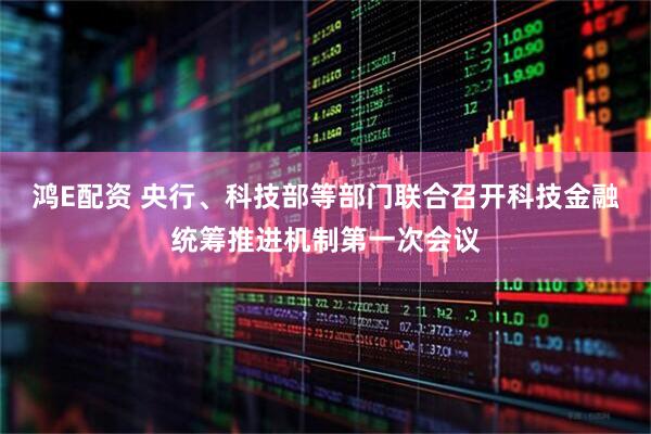 鸿E配资 央行、科技部等部门联合召开科技金融统筹推进机制第一次会议