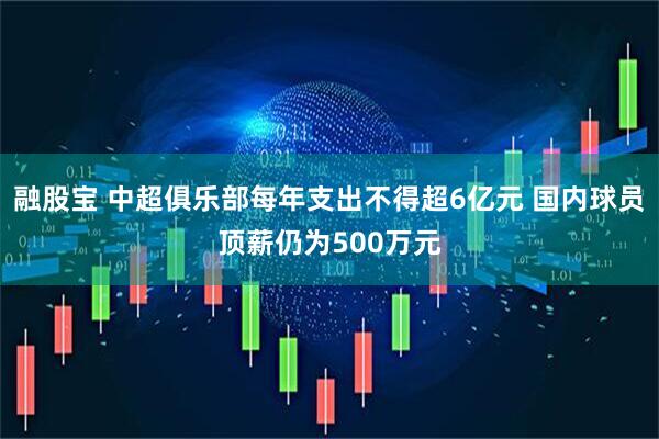 融股宝 中超俱乐部每年支出不得超6亿元 国内球员顶薪仍为500万元