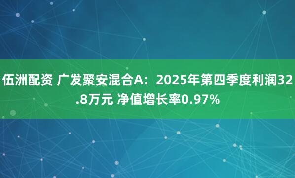 伍洲配资 广发聚安混合A：2025年第四季度利润32.8万元 净值增长率0.97%