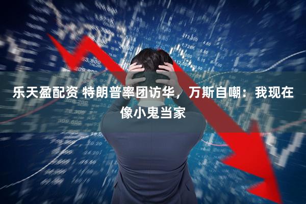 乐天盈配资 特朗普率团访华,万斯自嘲:我现在像小鬼当家